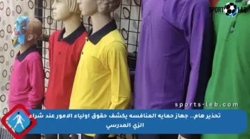 تحذير هام.. جهاز حماية المنافسة يكشف حقوق أولياء الأمور عند شراء الزي المدرسي